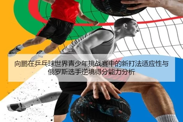 向鹏在乒乓球世界青少年挑战赛中的新打法适应性与俄罗斯选手逆境得分能力分析（Kering）